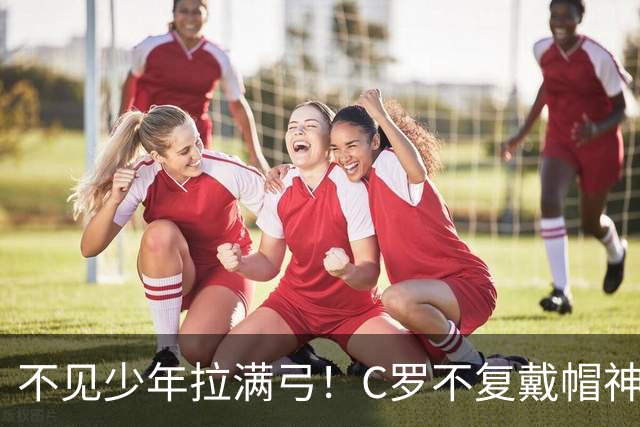 不见少年拉满弓！C罗不复戴帽神迹 今夕3射落泪挥别