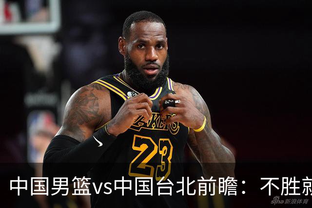 中国男篮vs中国台北前瞻：不胜就彻底出局，再战归化中锋已无退路