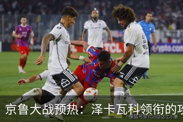 京鲁大战预热：泽卡瓦科领衔的攻击线全面爆发 国安各赛事三连胜