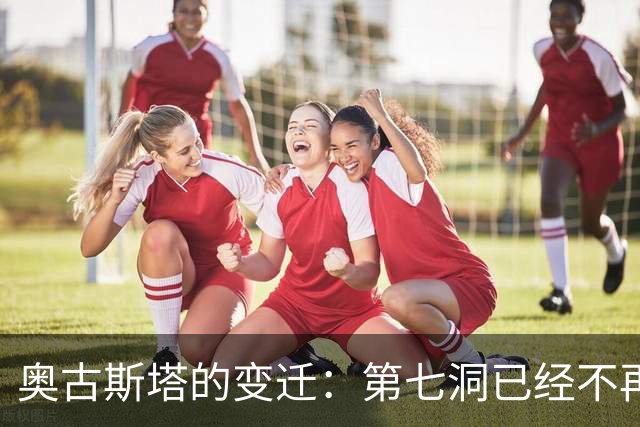 奥古斯塔的变迁：第七洞已经不再是漂亮的小球洞
