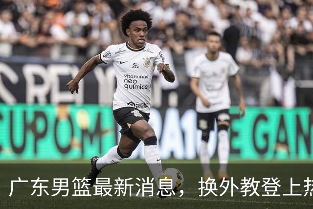 广东男篮最新消息，换外教登上热搜 胡明轩回应网暴 U21奖项大丰收