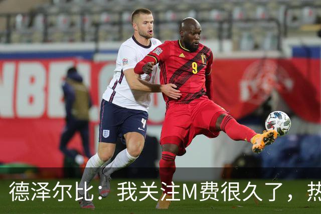 德泽尔比：我关注M费很久了，热刺会很适合他继续成长