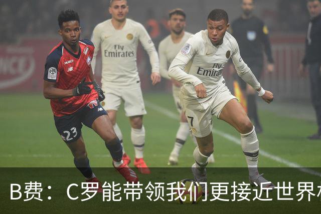B费：C罗能带领我们更接近世界杯冠军，他从不满足于已有的成就